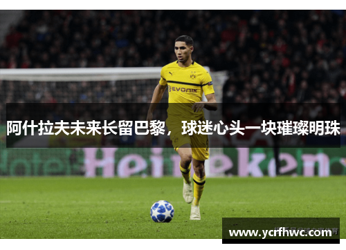 阿什拉夫未来长留巴黎，球迷心头一块璀璨明珠