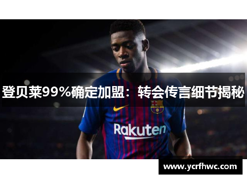 登贝莱99%确定加盟：转会传言细节揭秘